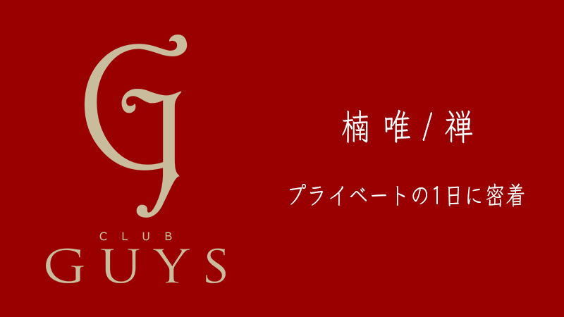 【CLUB GUYS】楠 唯 / 禅 のプライベートの1日に密着